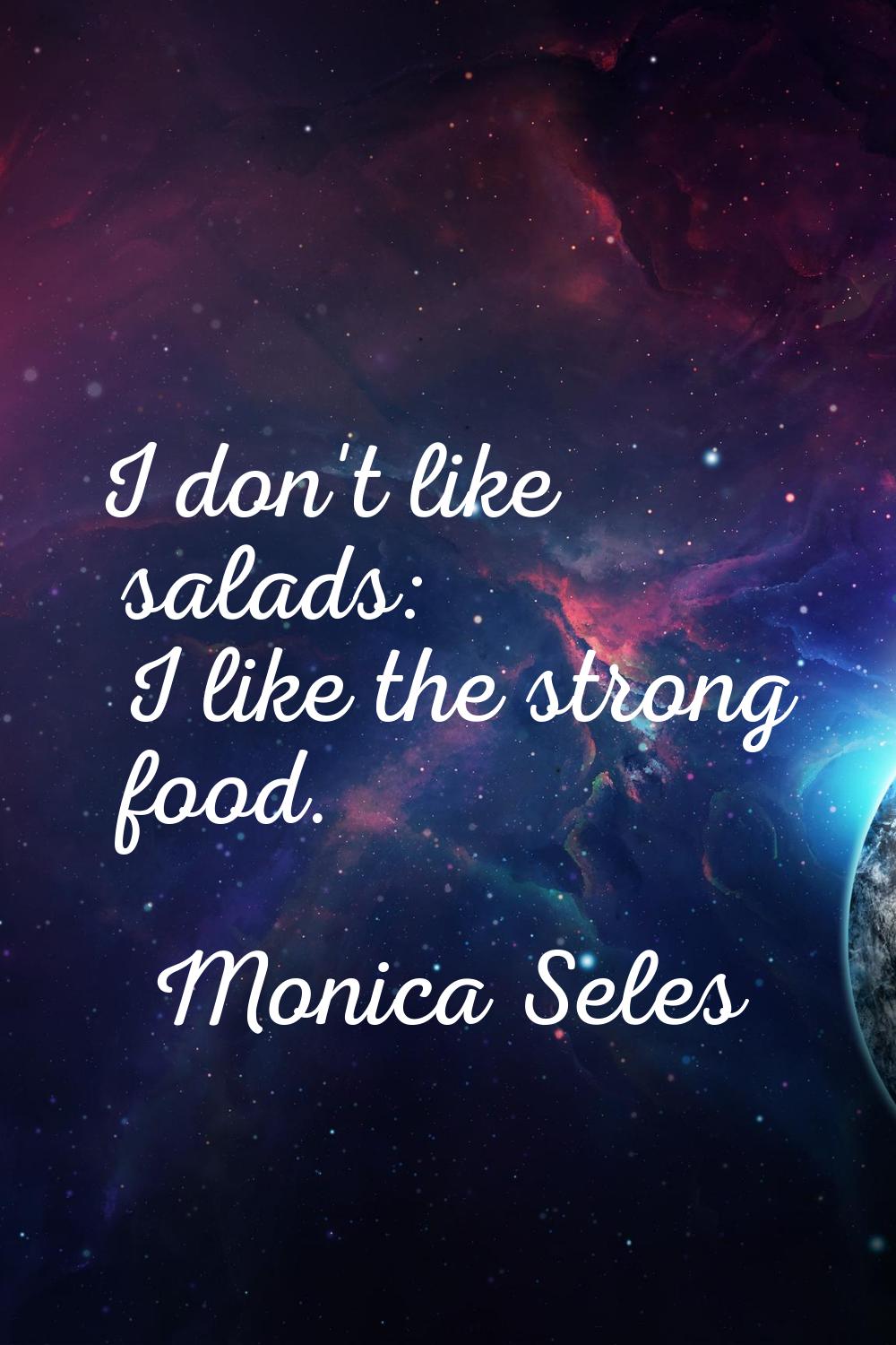 I don't like salads: I like the strong food.