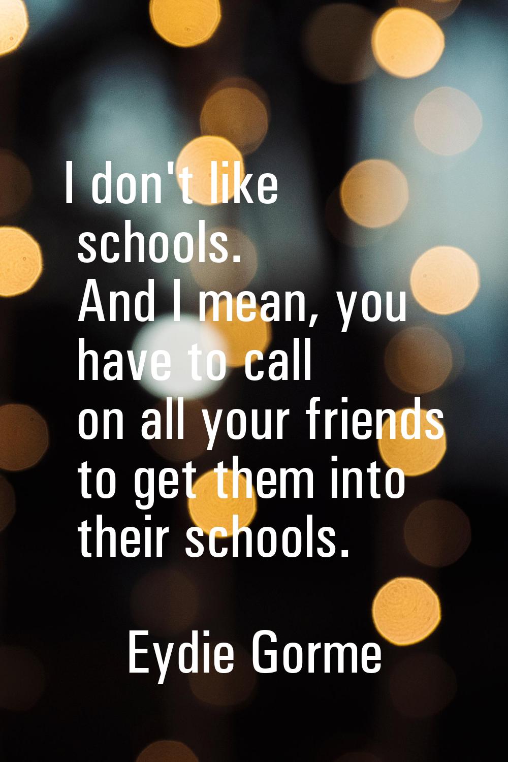 I don't like schools. And I mean, you have to call on all your friends to get them into their schoo