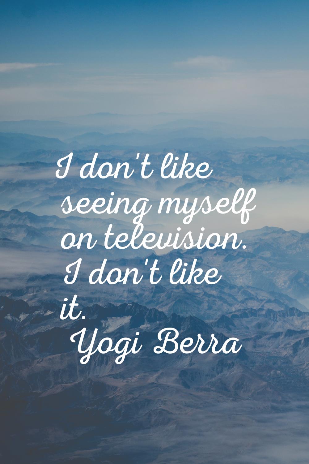 I don't like seeing myself on television. I don't like it.