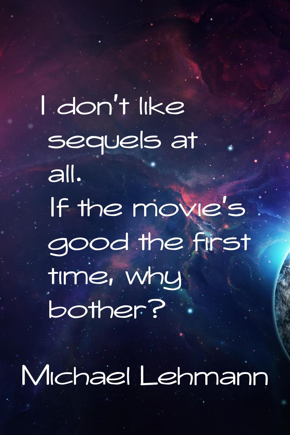 I don't like sequels at all. If the movie's good the first time, why bother?