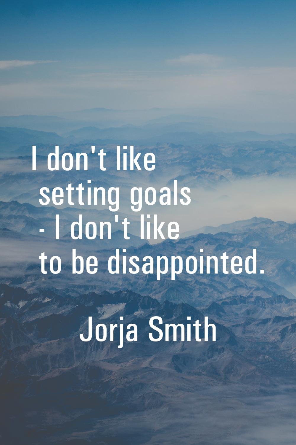 I don't like setting goals - I don't like to be disappointed.