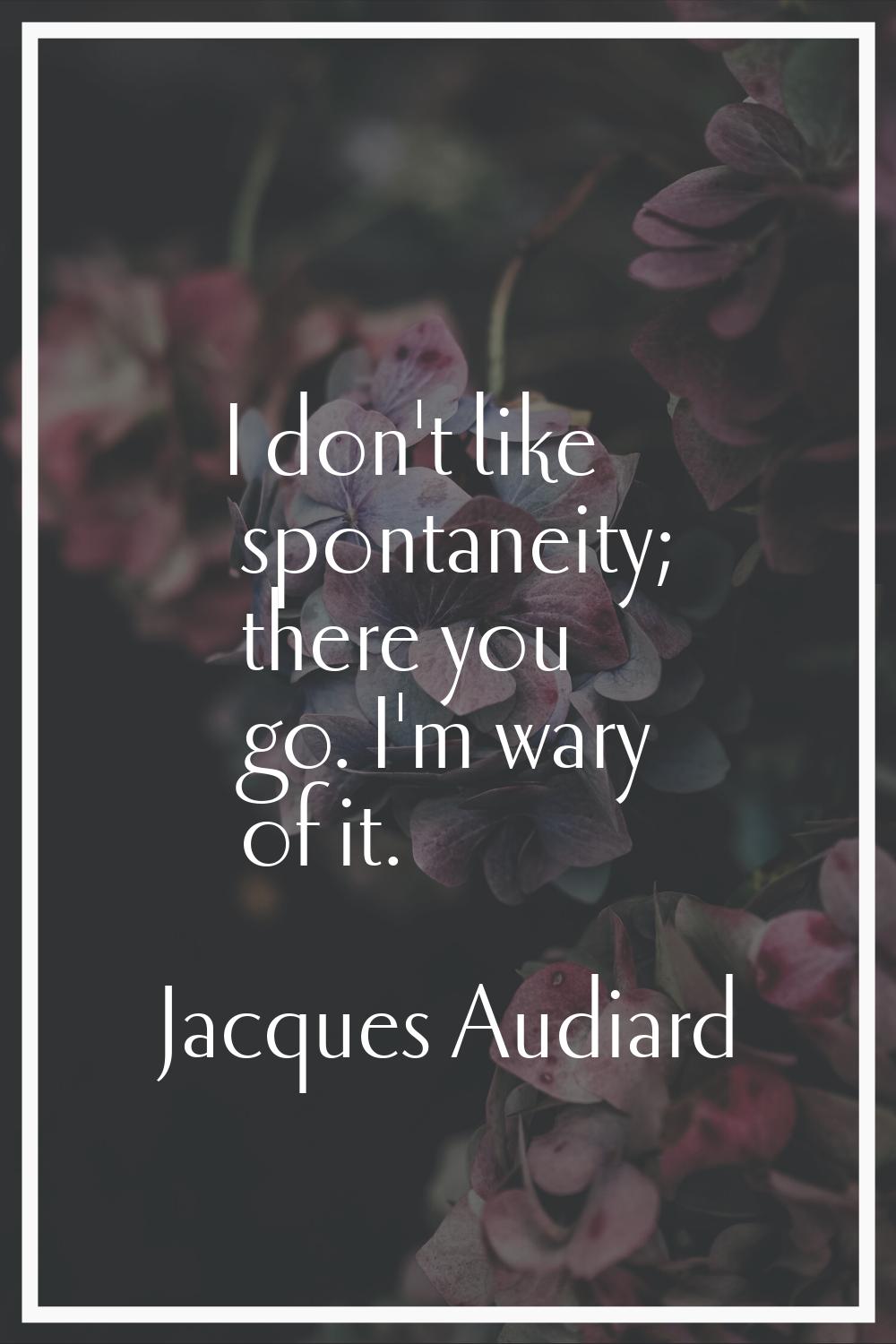 I don't like spontaneity; there you go. I'm wary of it.