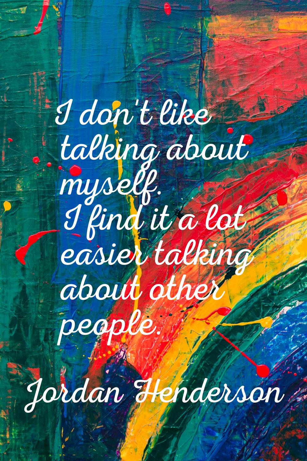 I don't like talking about myself. I find it a lot easier talking about other people.