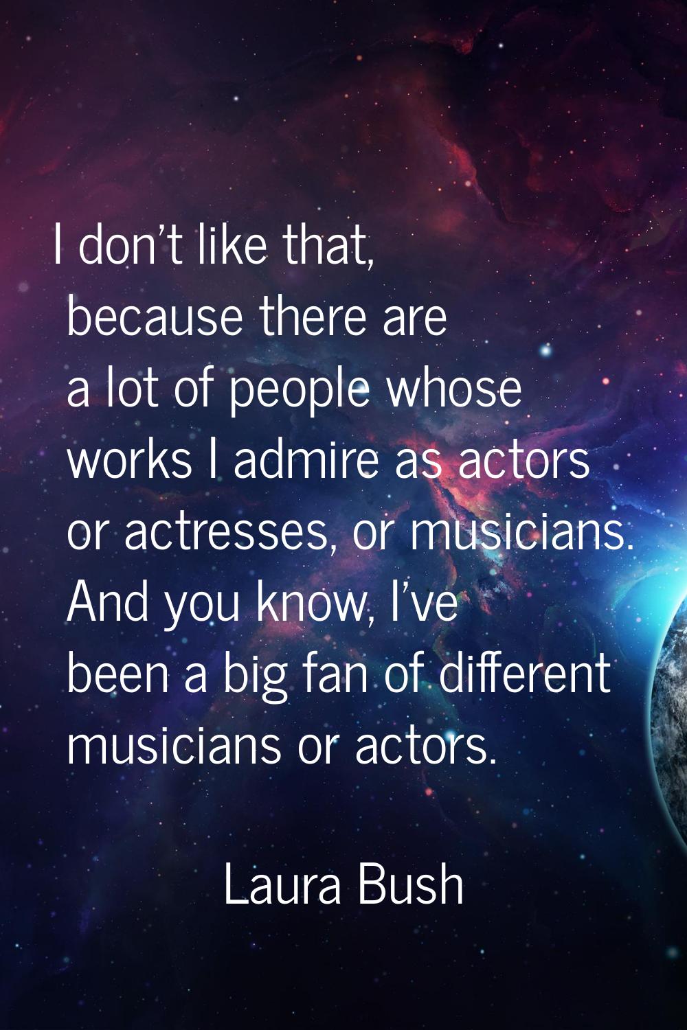 I don't like that, because there are a lot of people whose works I admire as actors or actresses, o