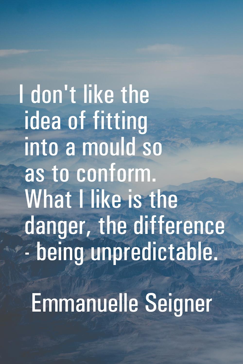 I don't like the idea of fitting into a mould so as to conform. What I like is the danger, the diff