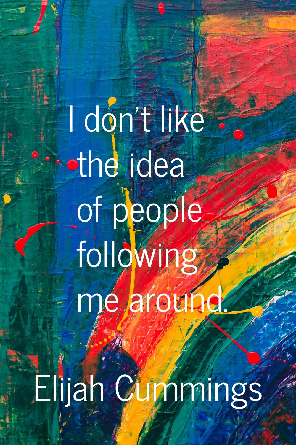 I don't like the idea of people following me around.