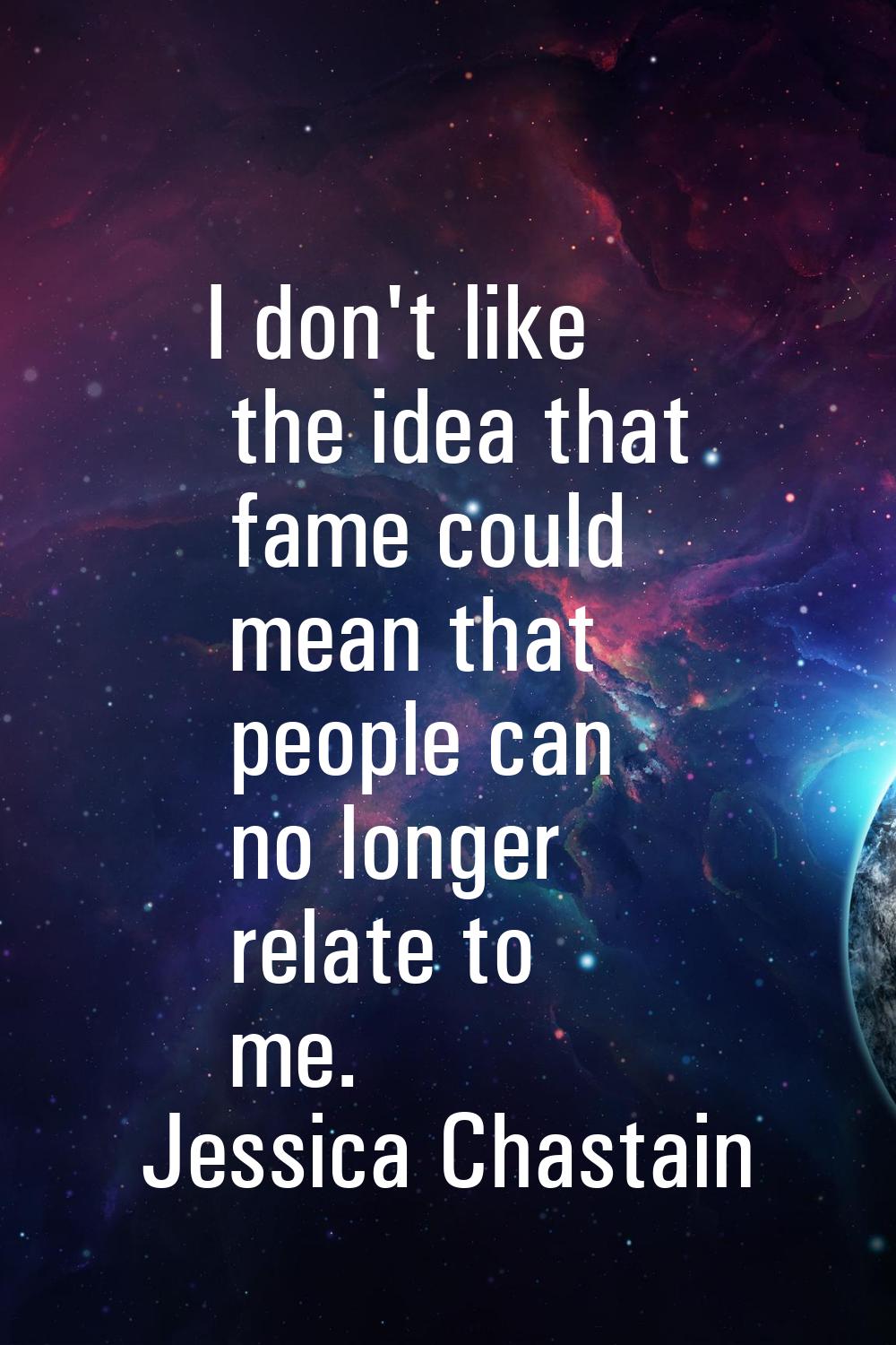 I don't like the idea that fame could mean that people can no longer relate to me.
