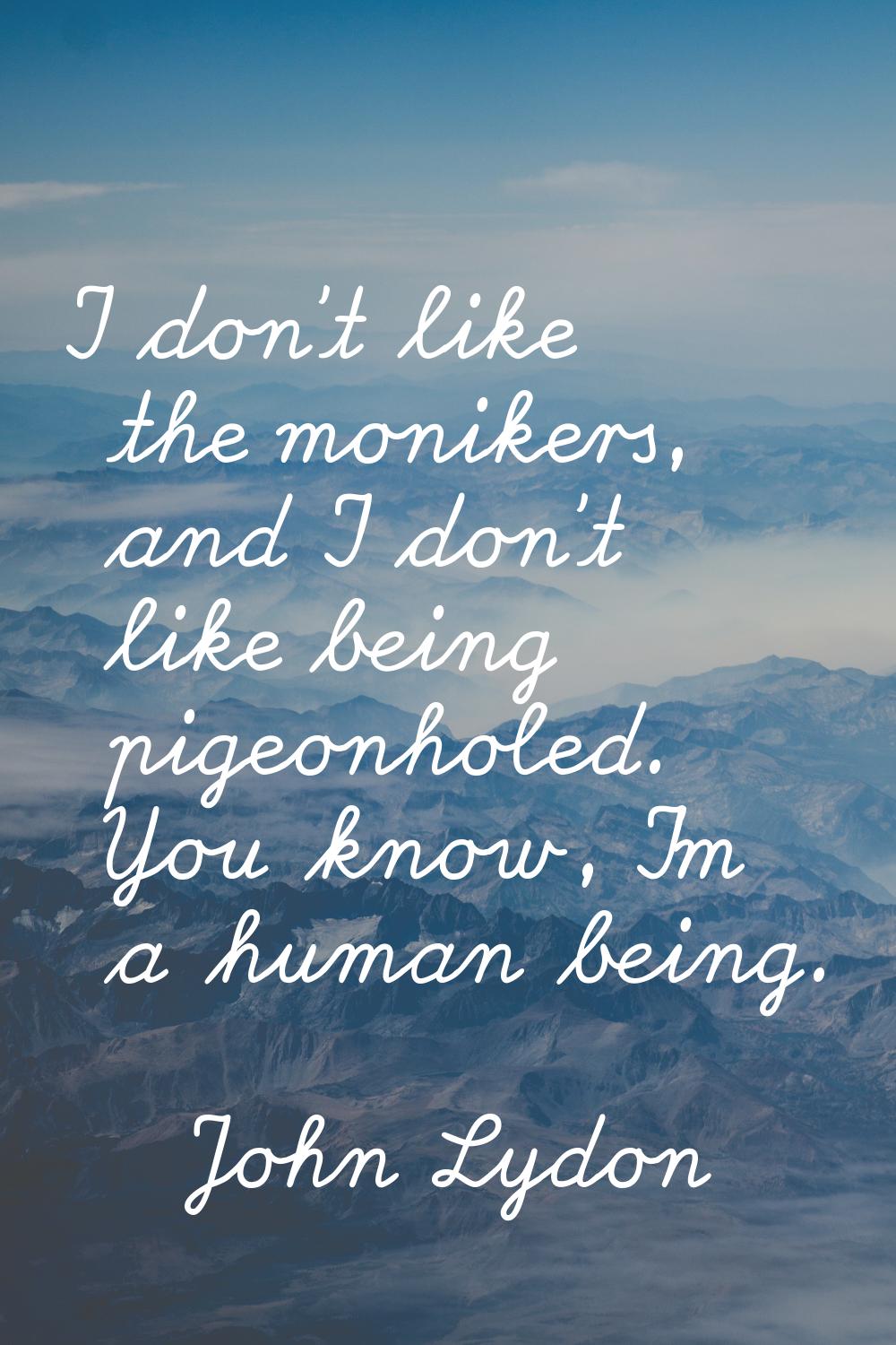 I don't like the monikers, and I don't like being pigeonholed. You know, I'm a human being.