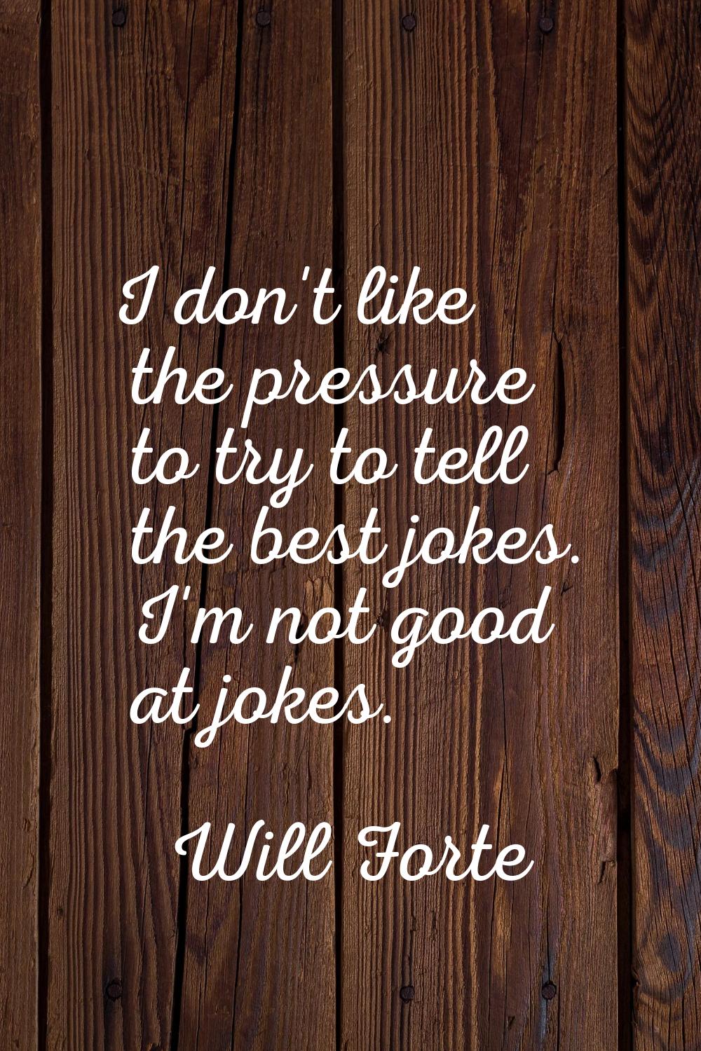 I don't like the pressure to try to tell the best jokes. I'm not good at jokes.
