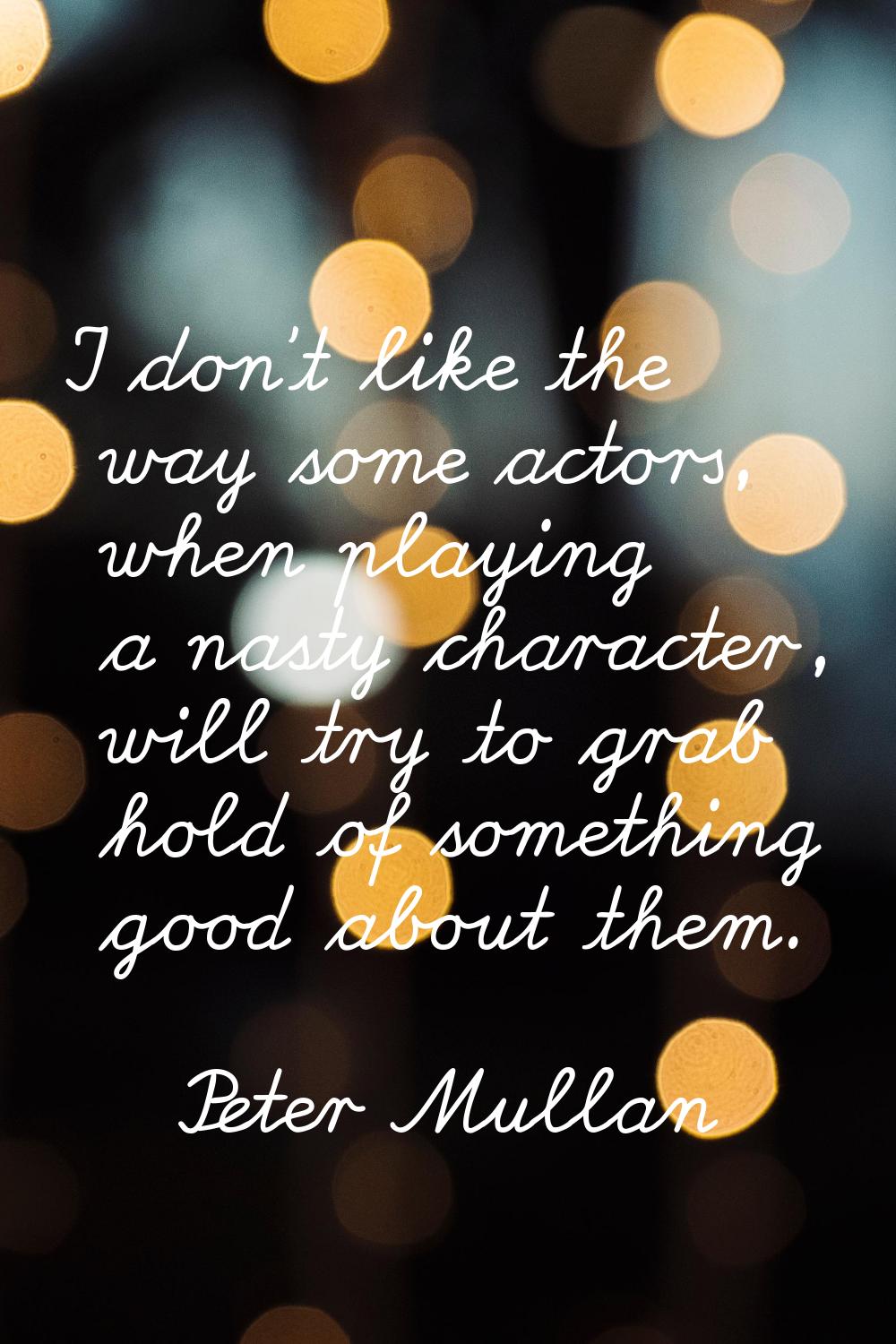 I don't like the way some actors, when playing a nasty character, will try to grab hold of somethin
