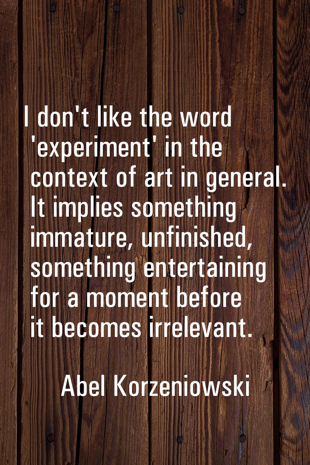 I don't like the word 'experiment' in the context of art in general. It implies something immature,