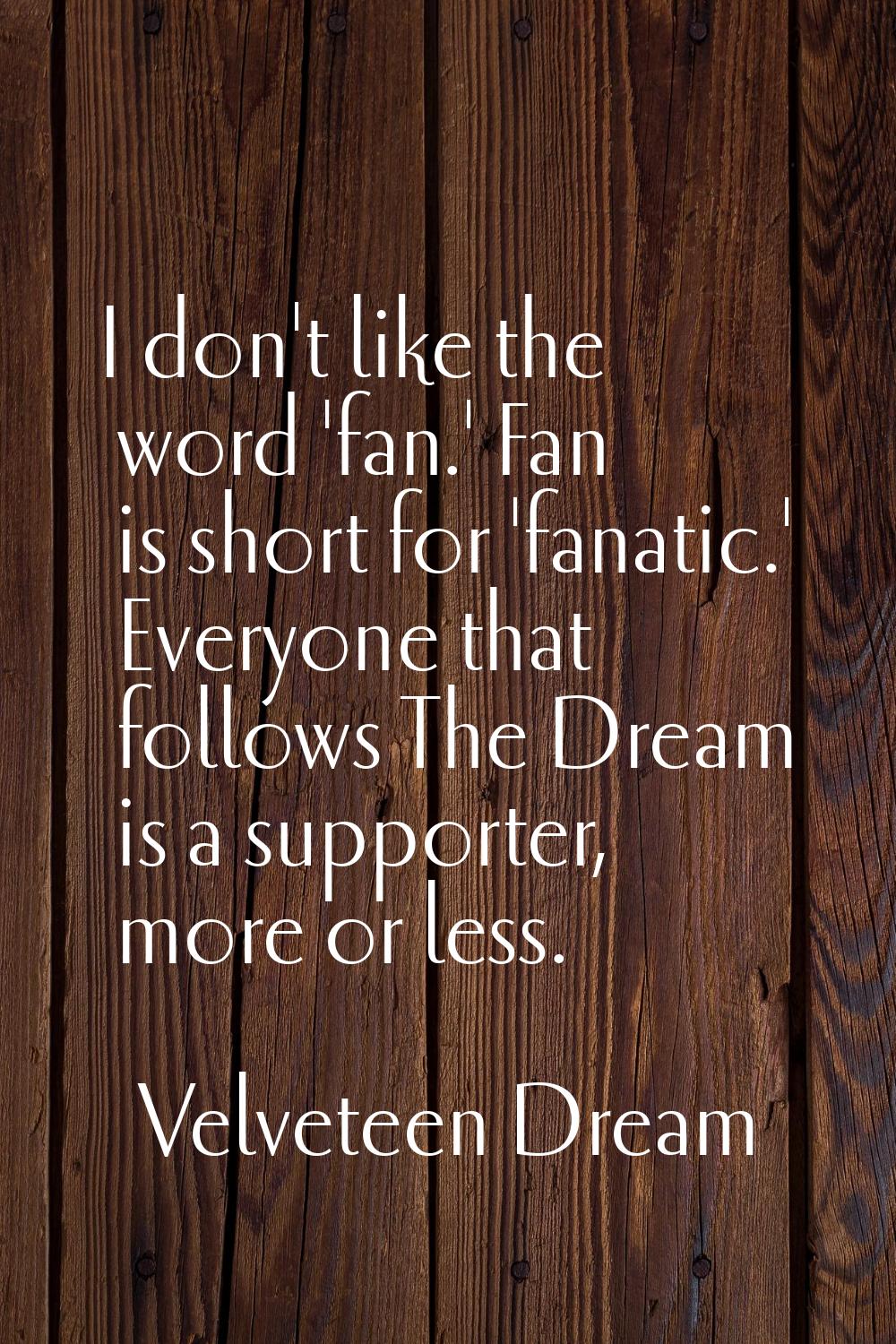 I don't like the word 'fan.' Fan is short for 'fanatic.' Everyone that follows The Dream is a suppo