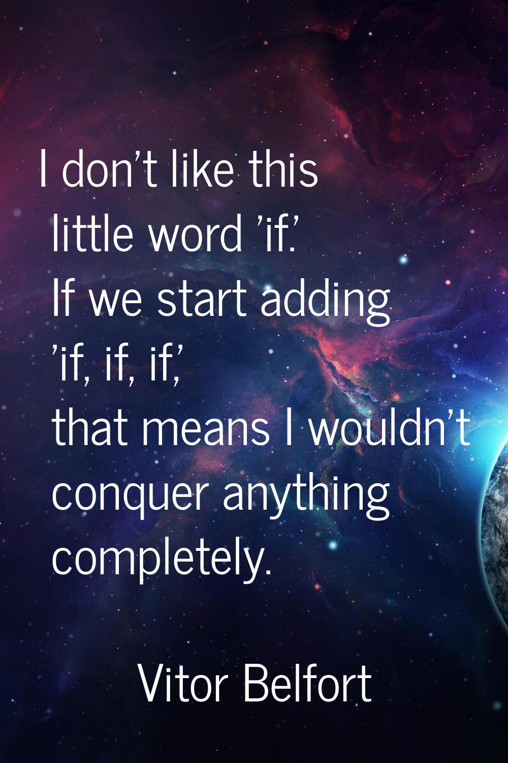 I don't like this little word 'if.' If we start adding 'if, if, if,' that means I wouldn't conquer 