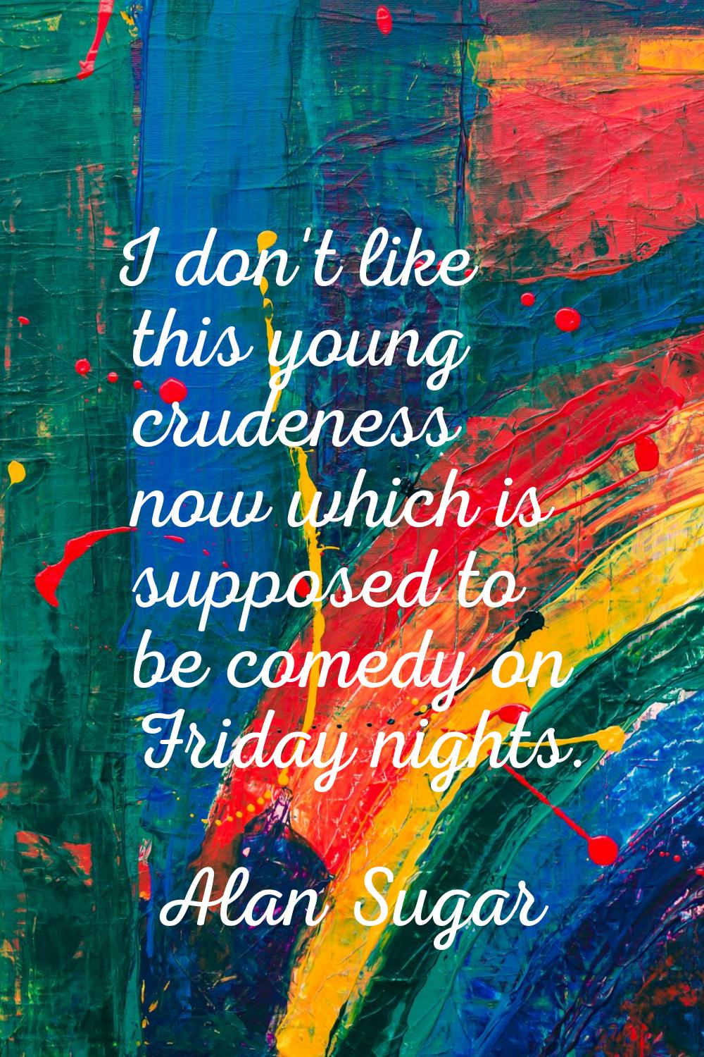 I don't like this young crudeness now which is supposed to be comedy on Friday nights.
