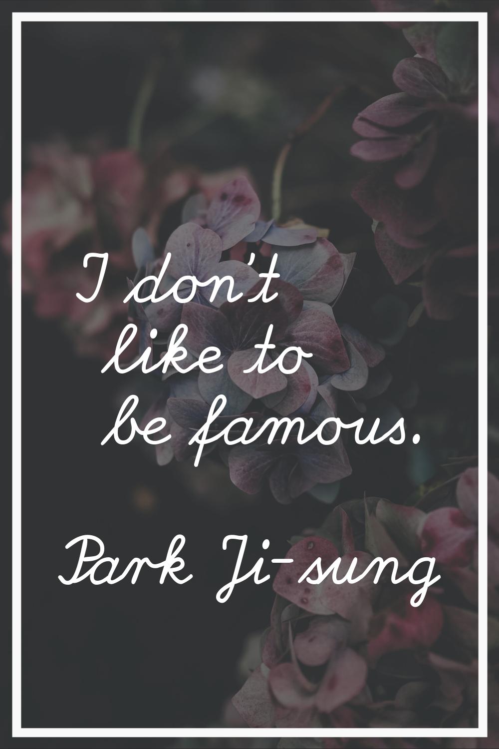 I don't like to be famous.