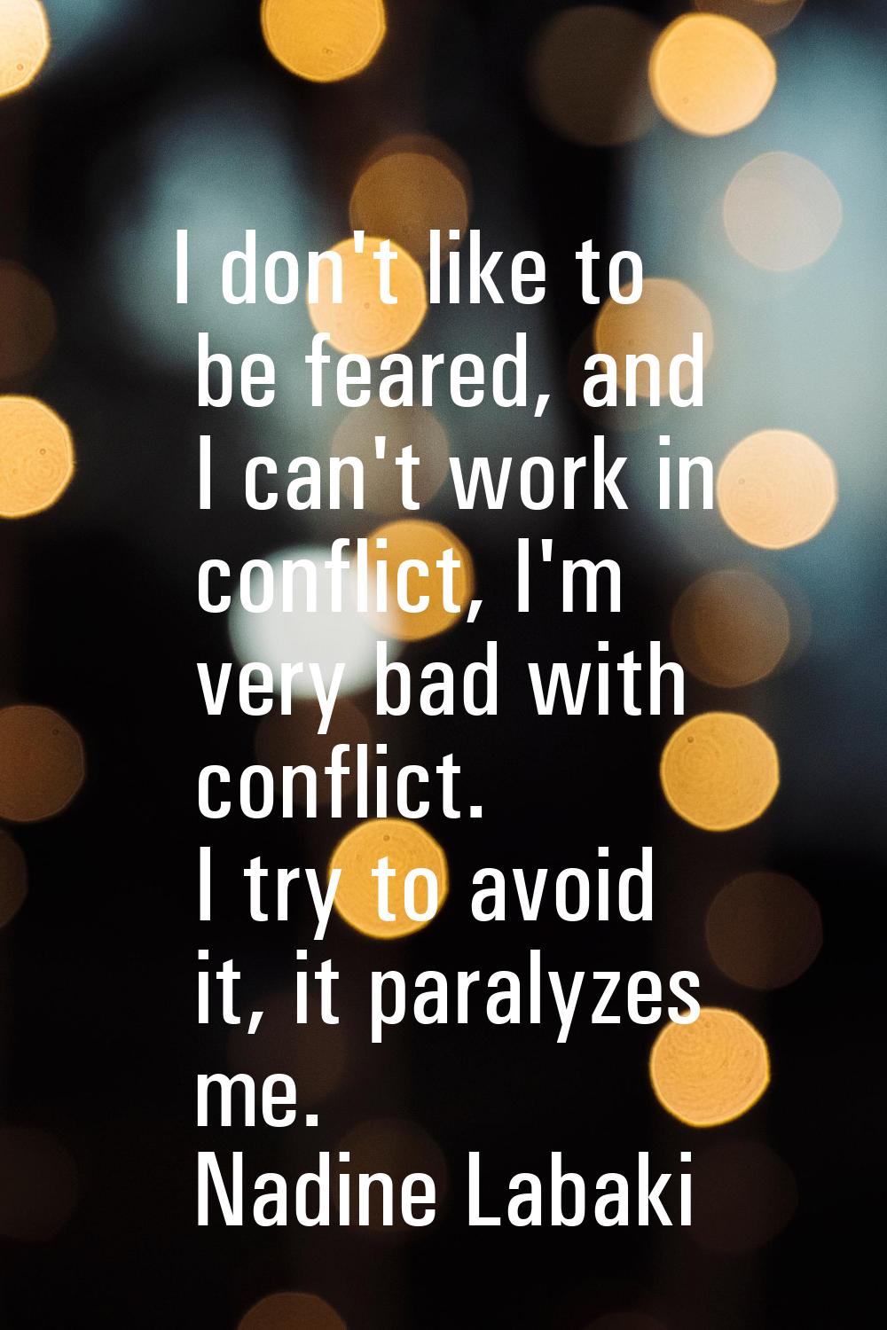 I don't like to be feared, and I can't work in conflict, I'm very bad with conflict. I try to avoid