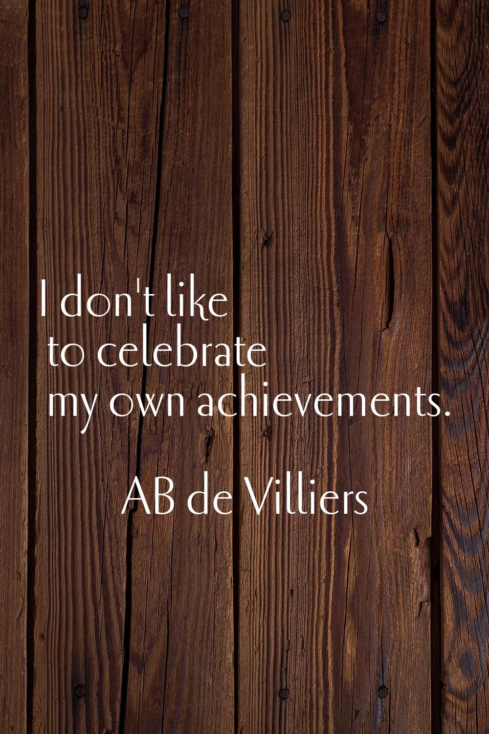 I don't like to celebrate my own achievements.