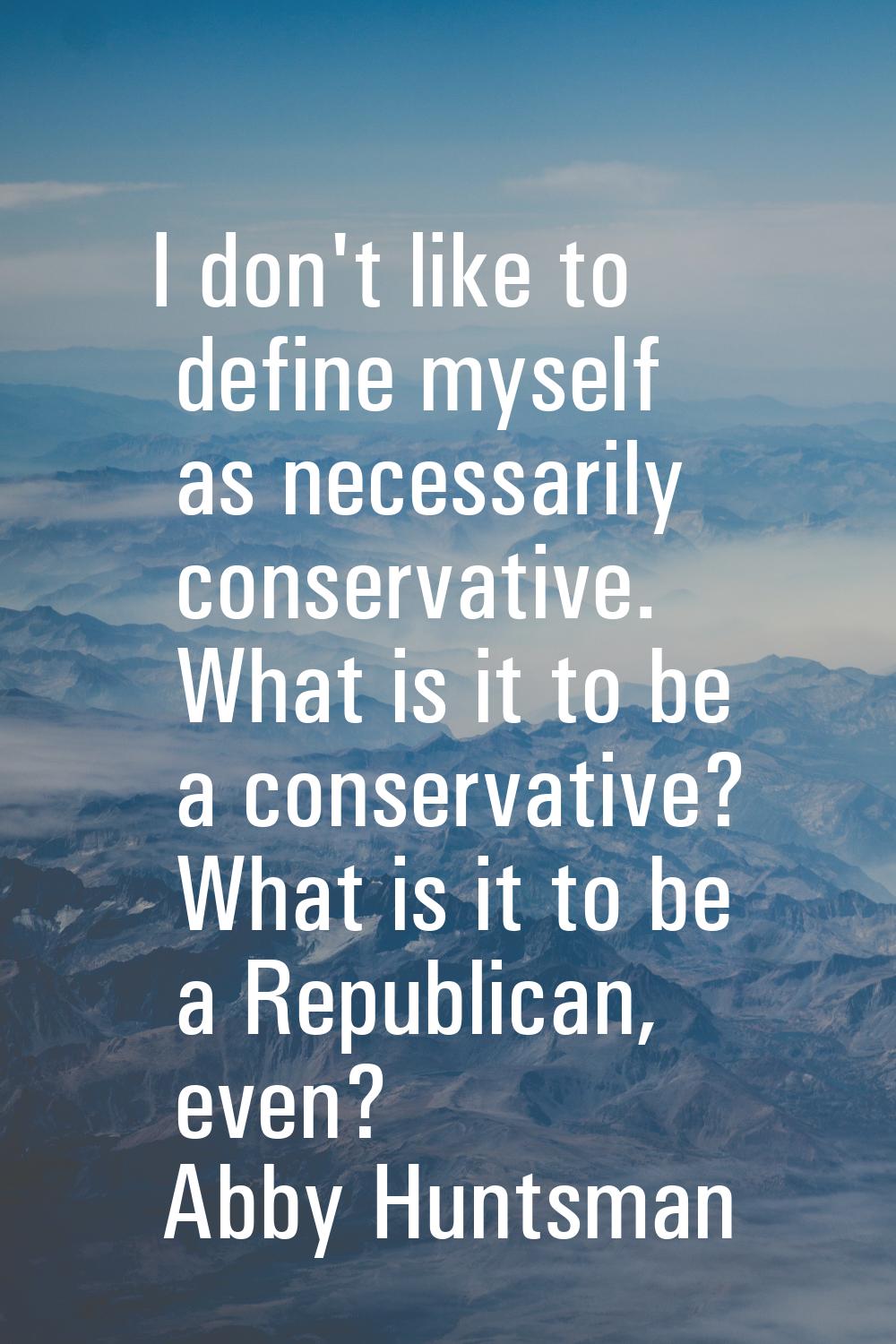 I don't like to define myself as necessarily conservative. What is it to be a conservative? What is
