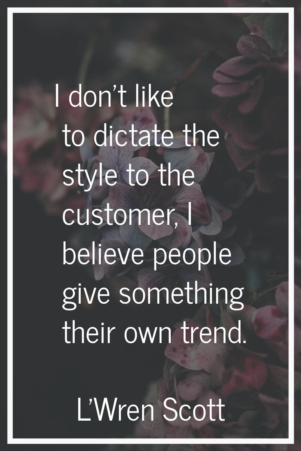 I don't like to dictate the style to the customer, I believe people give something their own trend.