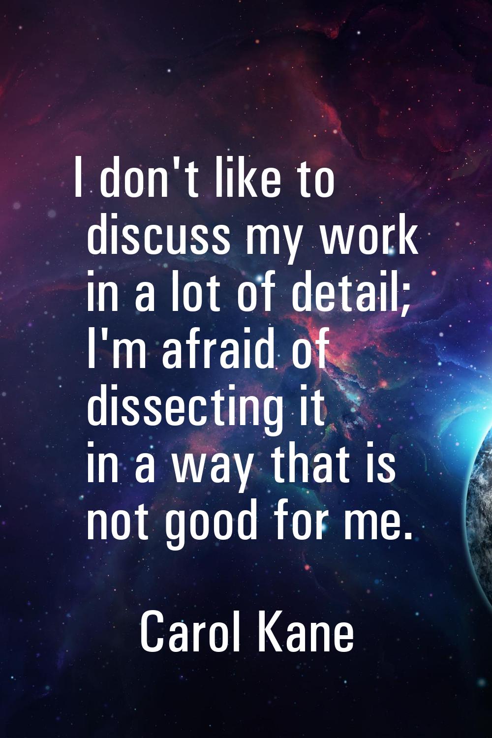 I don't like to discuss my work in a lot of detail; I'm afraid of dissecting it in a way that is no