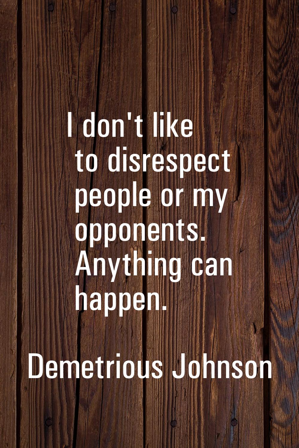 I don't like to disrespect people or my opponents. Anything can happen.
