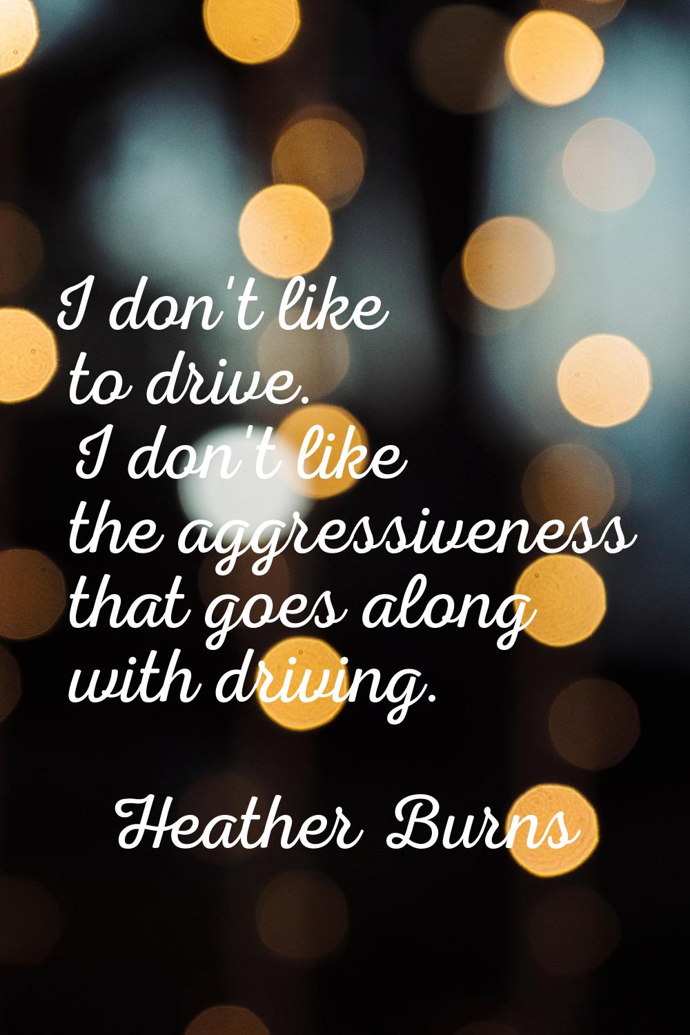 I don't like to drive. I don't like the aggressiveness that goes along with driving.