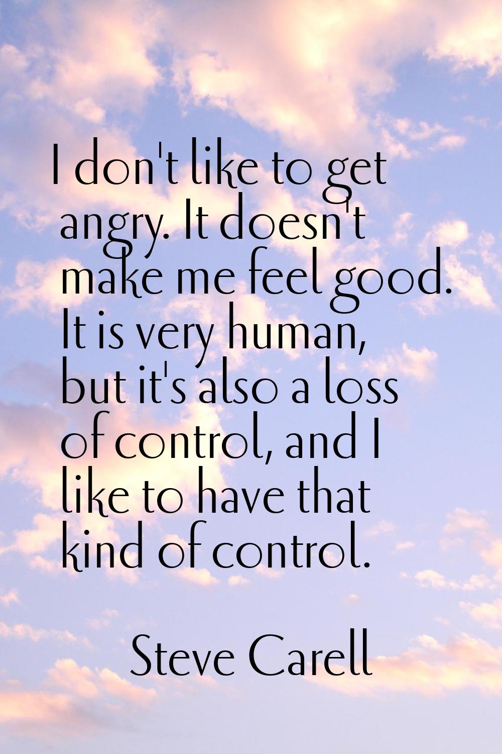 I don't like to get angry. It doesn't make me feel good. It is very human, but it's also a loss of 