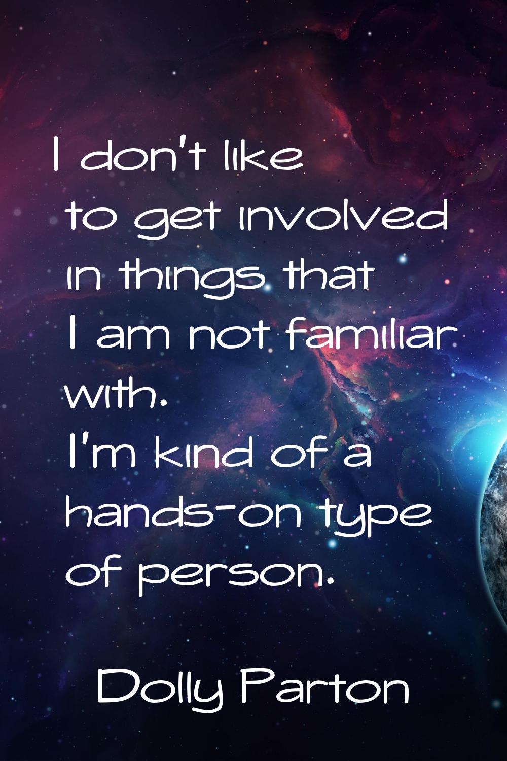 I don't like to get involved in things that I am not familiar with. I'm kind of a hands-on type of 