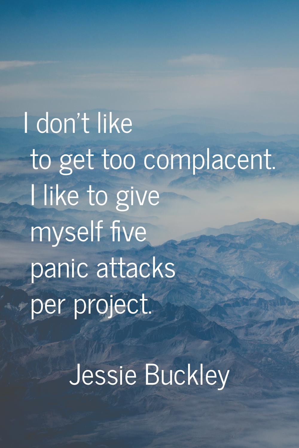 I don't like to get too complacent. I like to give myself five panic attacks per project.