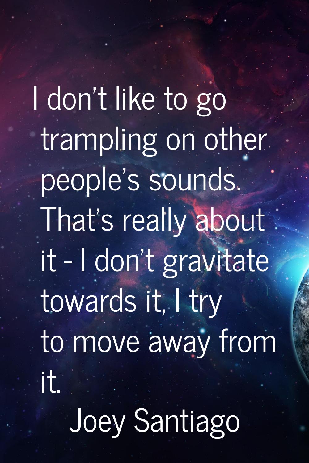 I don't like to go trampling on other people's sounds. That's really about it - I don't gravitate t