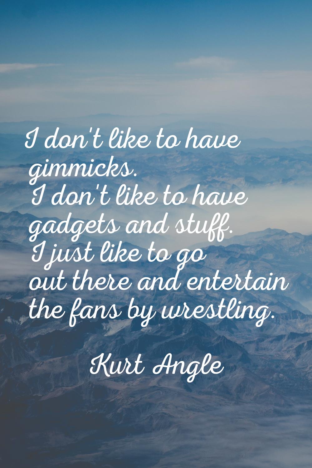 I don't like to have gimmicks. I don't like to have gadgets and stuff. I just like to go out there 