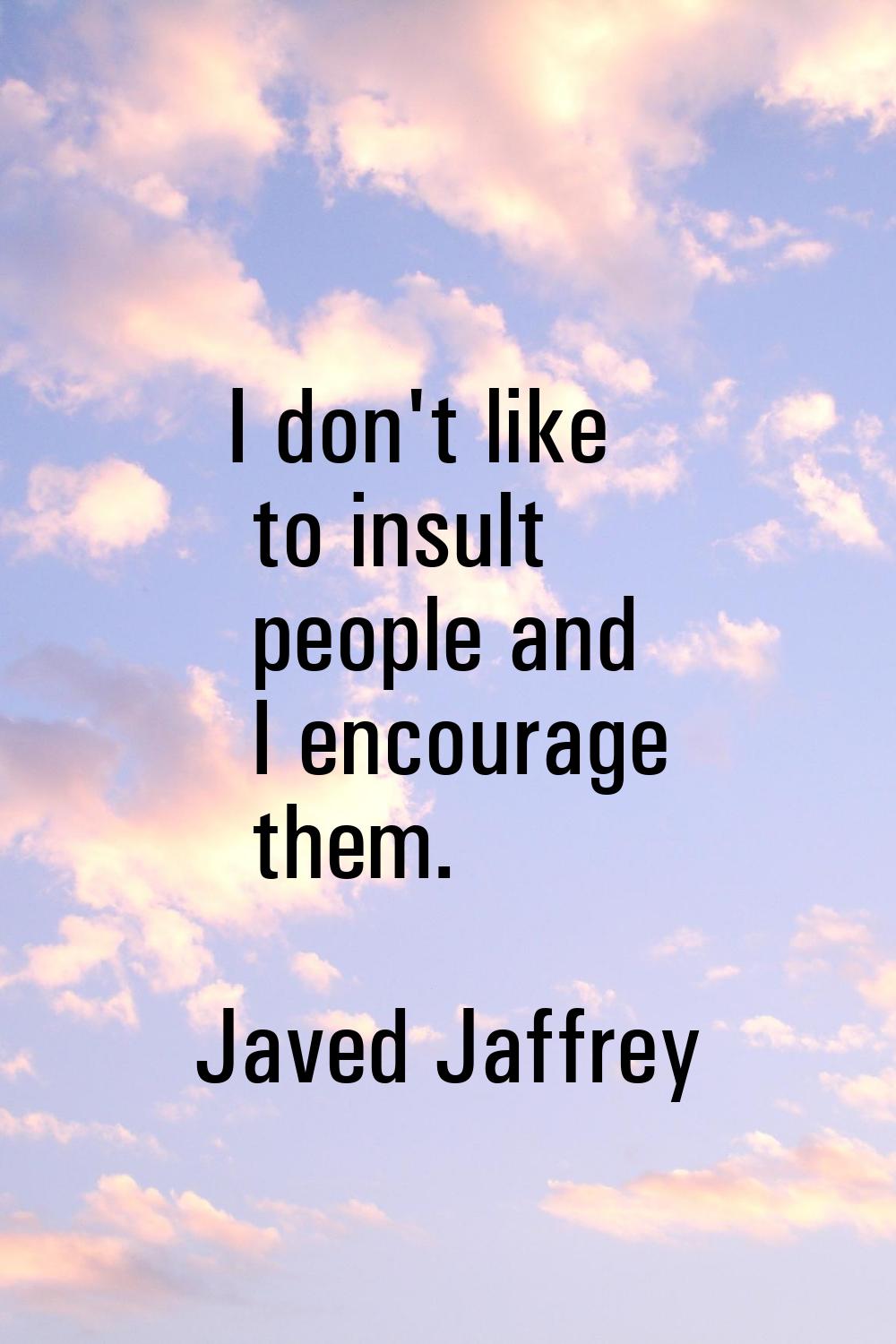 I don't like to insult people and I encourage them.