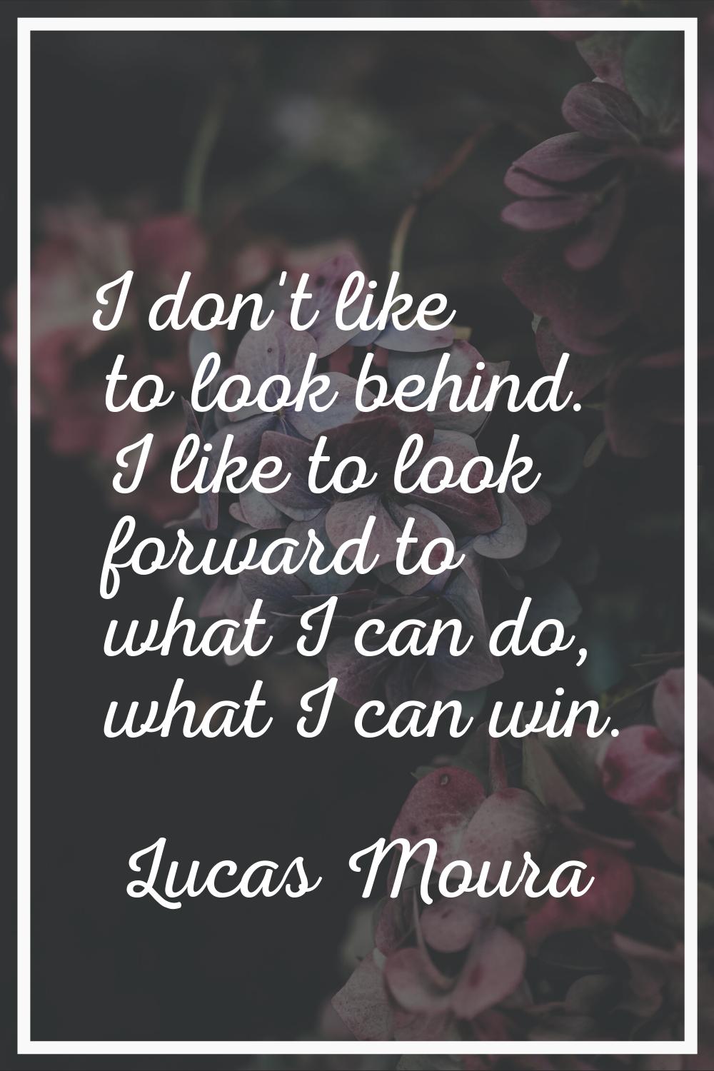 I don't like to look behind. I like to look forward to what I can do, what I can win.