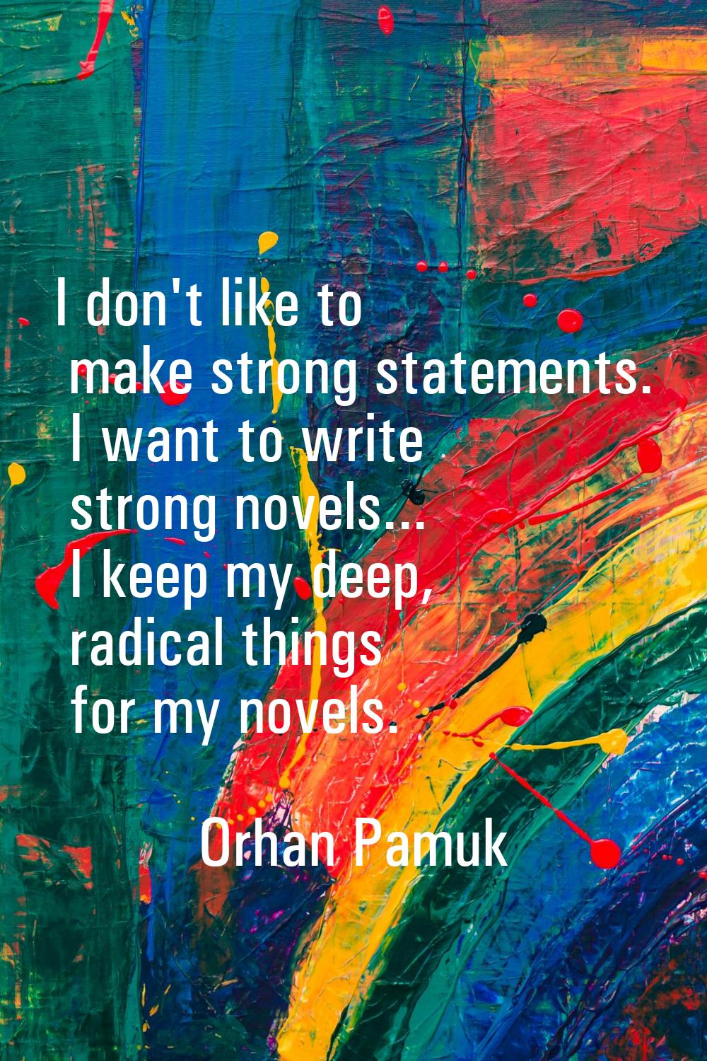 I don't like to make strong statements. I want to write strong novels... I keep my deep, radical th