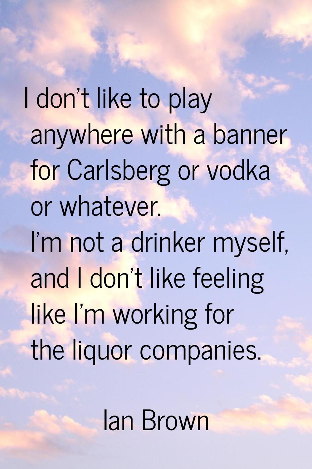 I don't like to play anywhere with a banner for Carlsberg or vodka or whatever. I'm not a drinker m