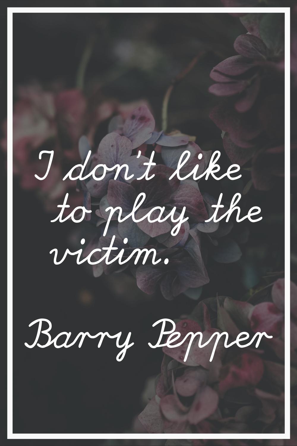 I don't like to play the victim.