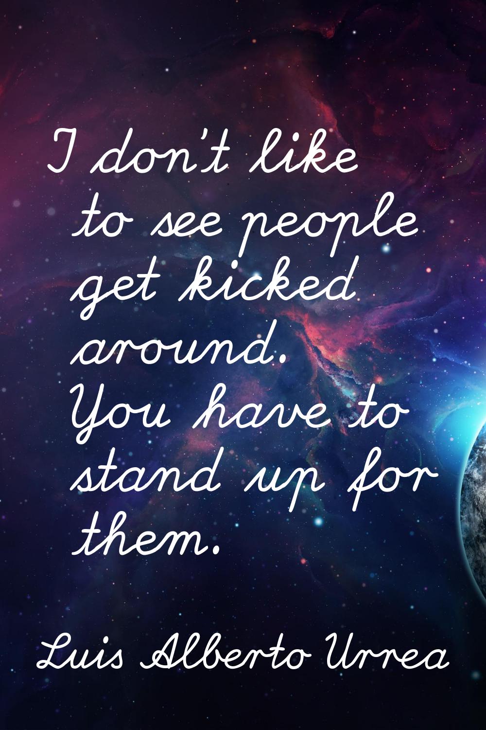 I don't like to see people get kicked around. You have to stand up for them.