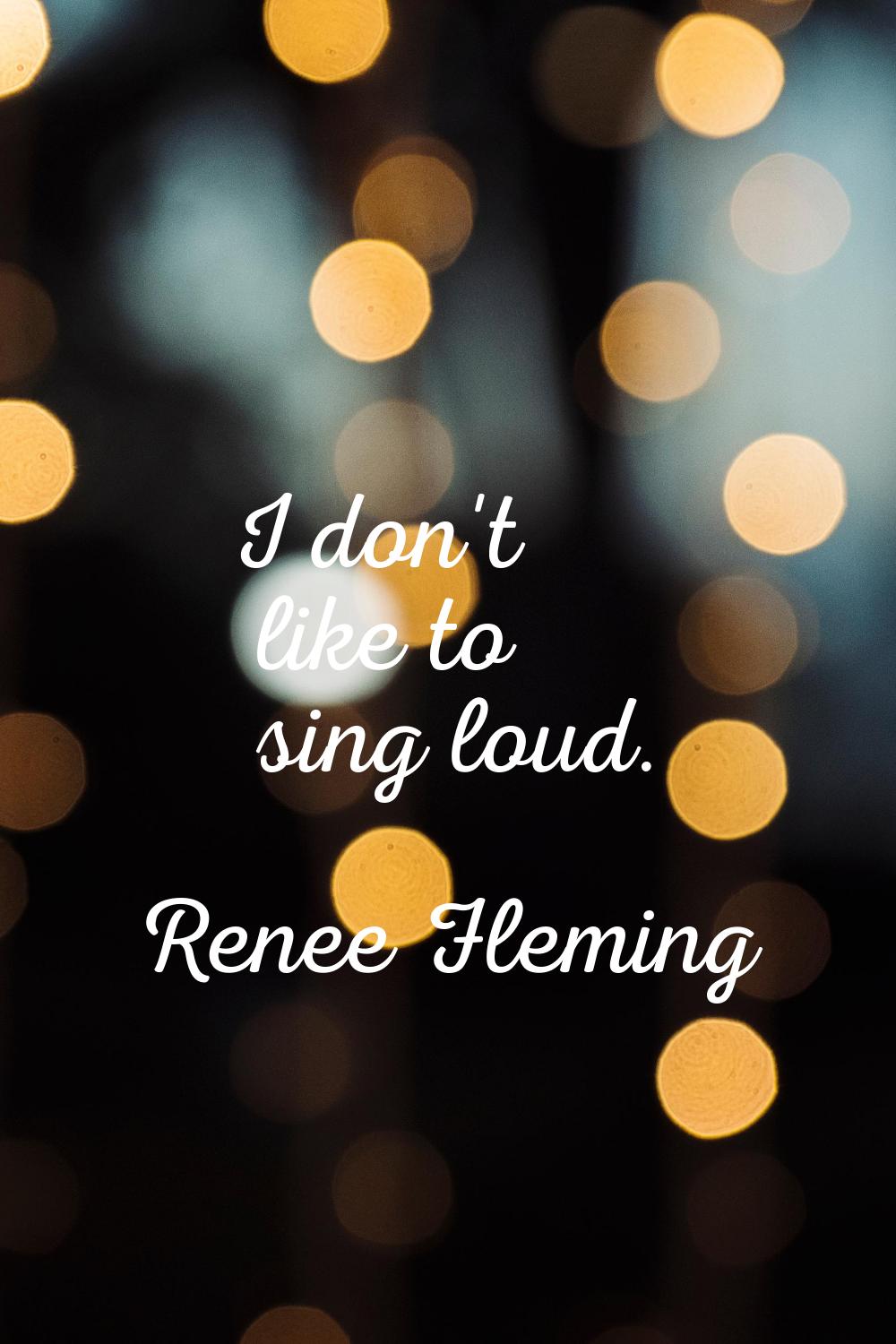 I don't like to sing loud.
