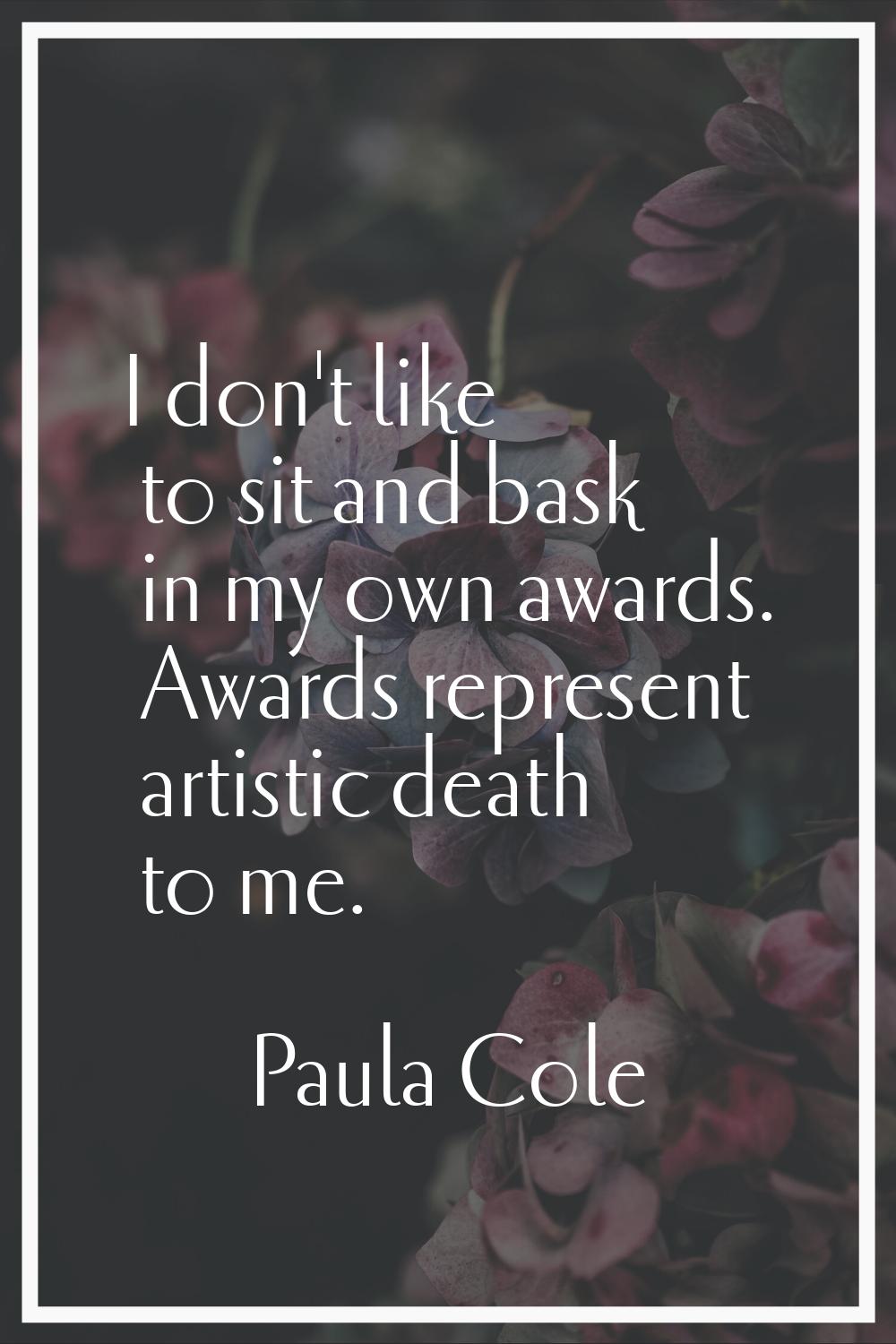 I don't like to sit and bask in my own awards. Awards represent artistic death to me.