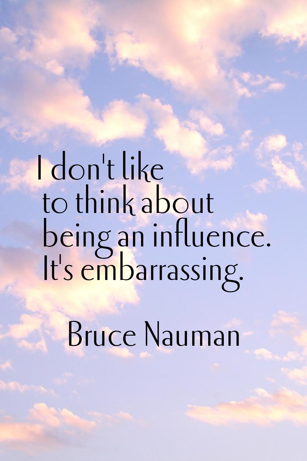 I don't like to think about being an influence. It's embarrassing.