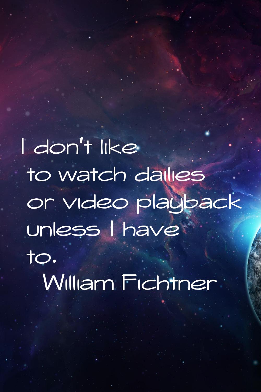I don't like to watch dailies or video playback unless I have to.