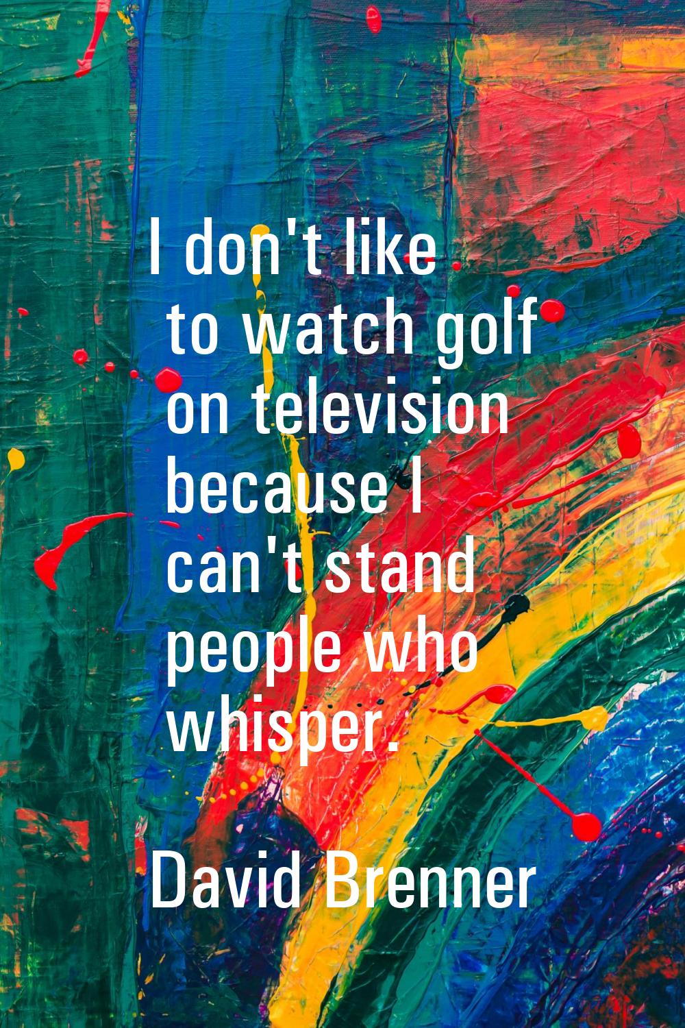 I don't like to watch golf on television because I can't stand people who whisper.