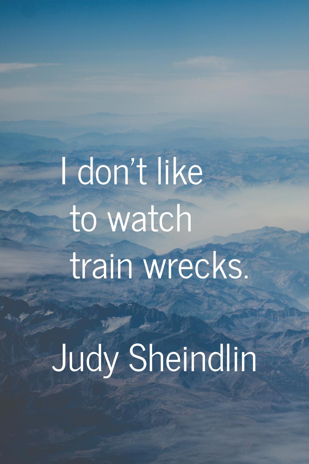 I don't like to watch train wrecks.