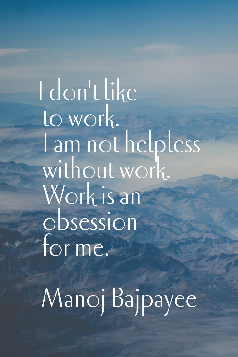 I don't like to work. I am not helpless without work. Work is an obsession for me.