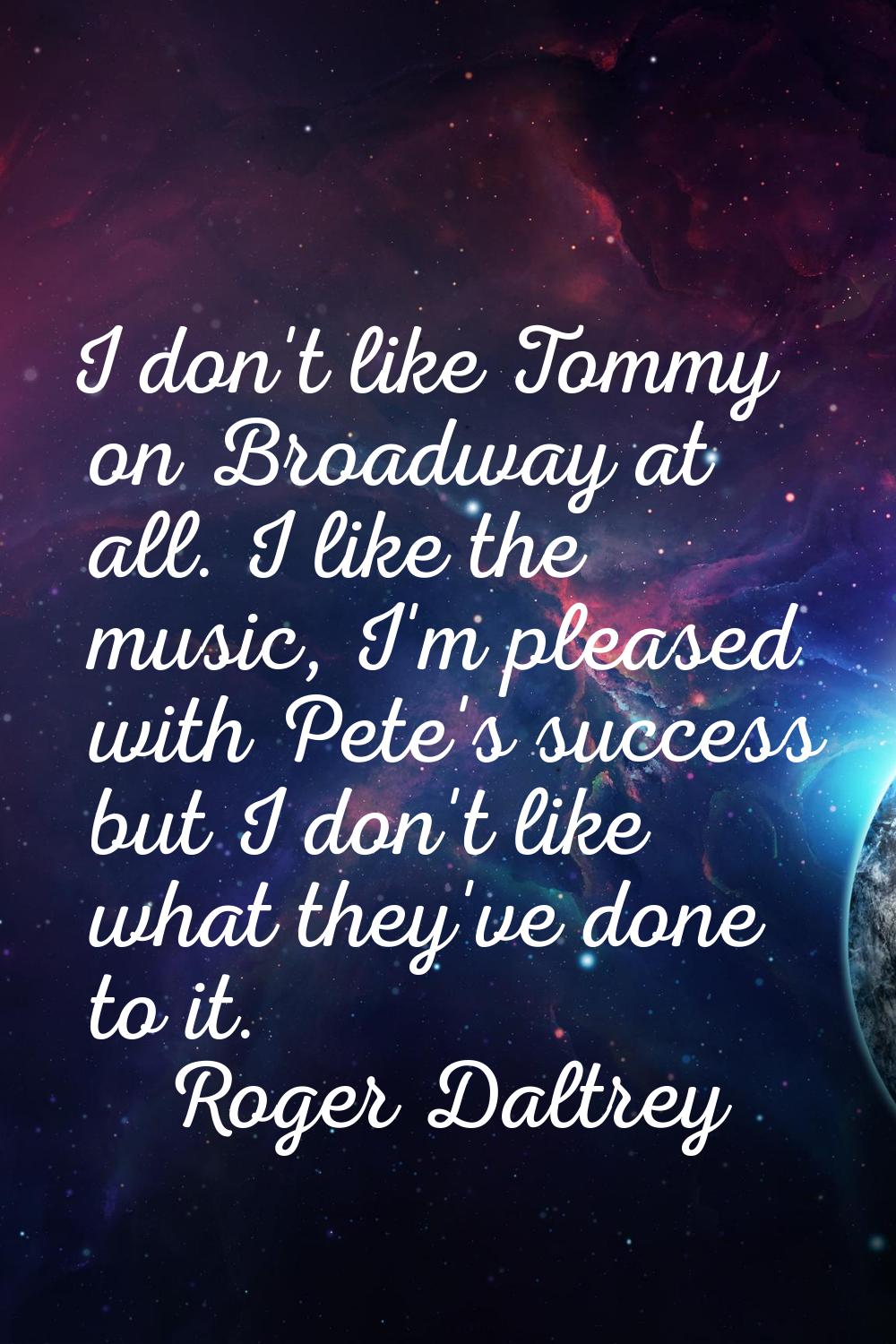 I don't like Tommy on Broadway at all. I like the music, I'm pleased with Pete's success but I don'