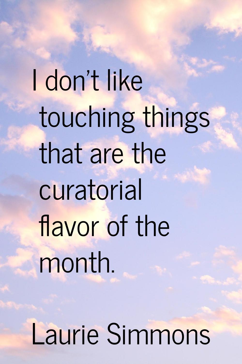 I don't like touching things that are the curatorial flavor of the month.