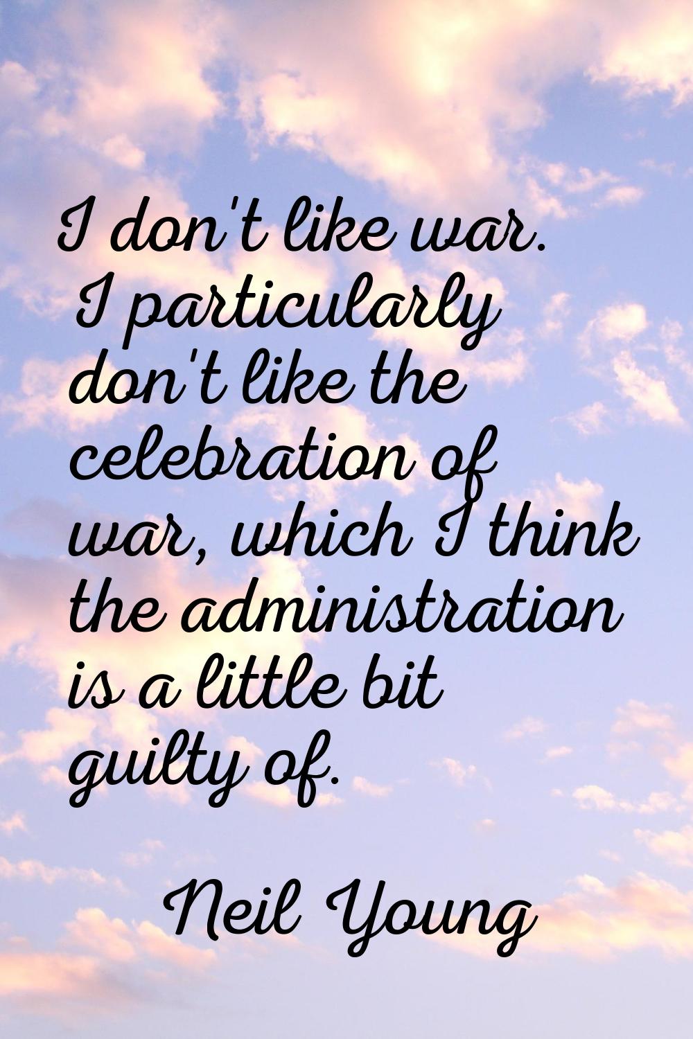 I don't like war. I particularly don't like the celebration of war, which I think the administratio