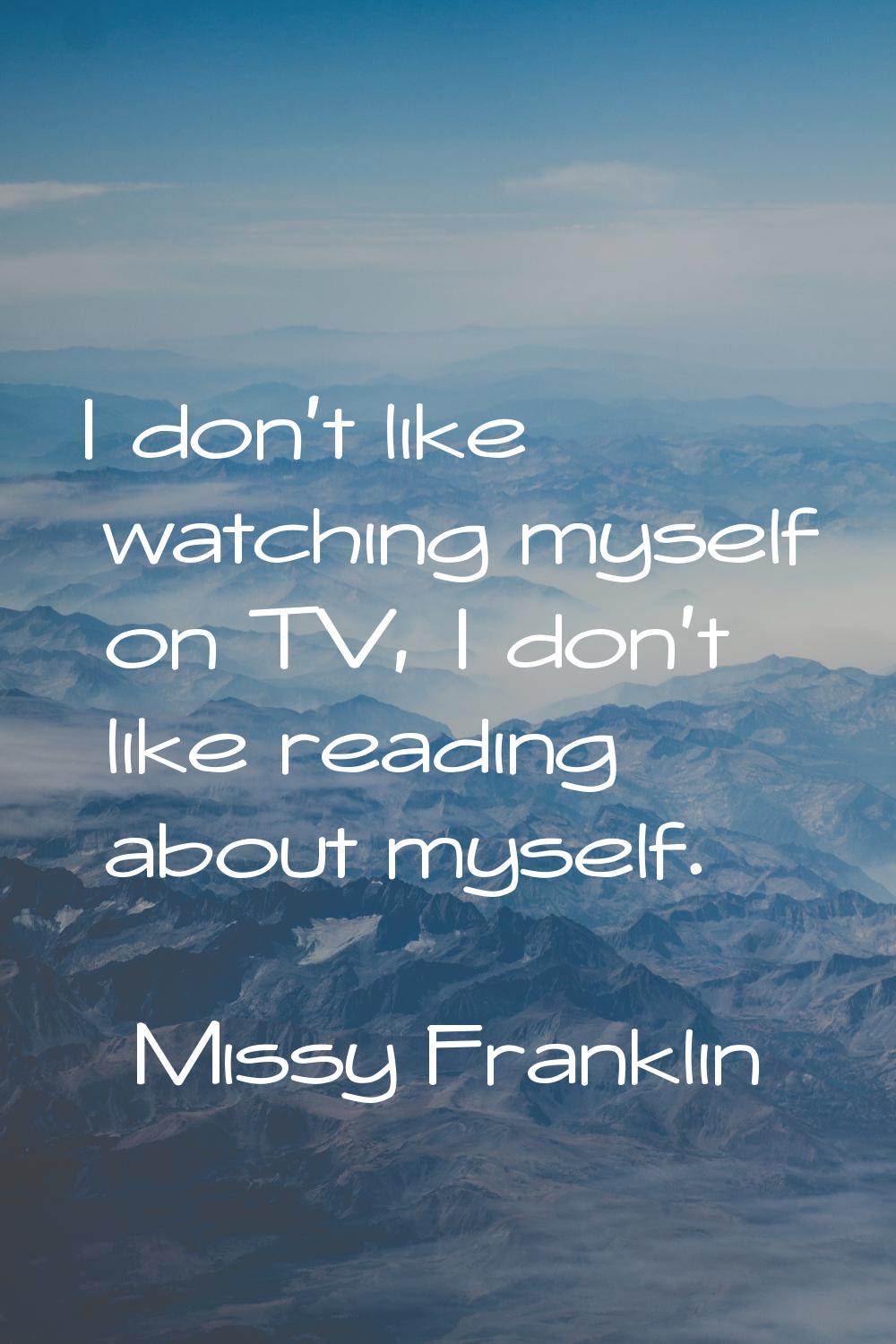 I don't like watching myself on TV, I don't like reading about myself.
