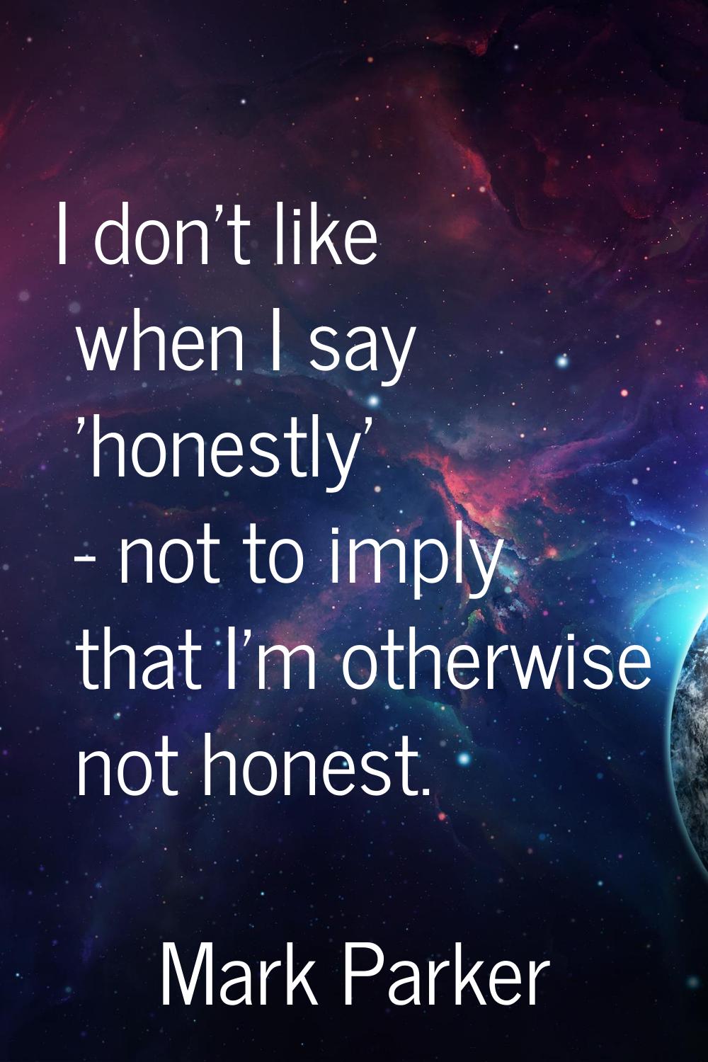 I don't like when I say 'honestly' - not to imply that I'm otherwise not honest.