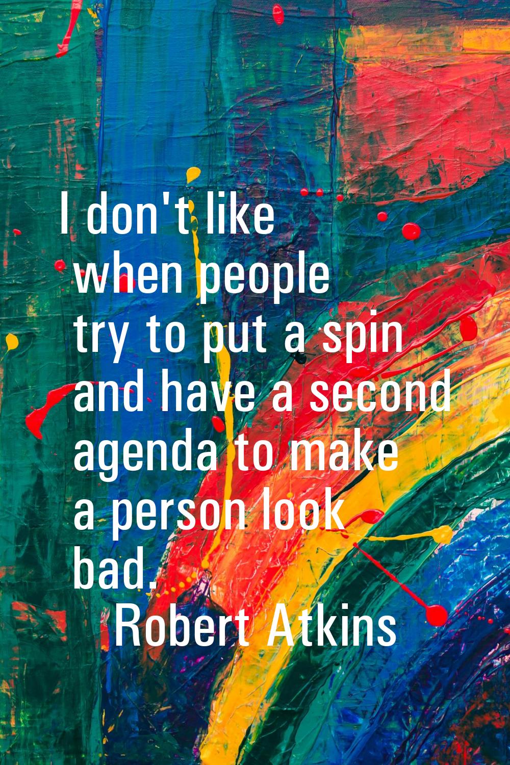 I don't like when people try to put a spin and have a second agenda to make a person look bad.